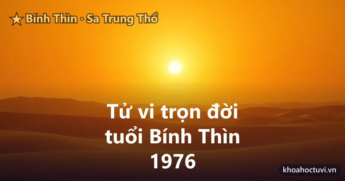 Tử vi trọn đời tuổi Bính Thìn 1976 — luận giải cả đời nam và nữ mạng, mệnh Sa Trung Thổ