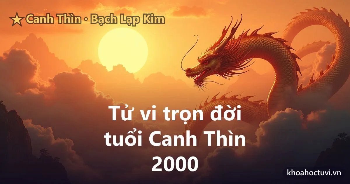 Tử vi trọn đời tuổi Canh Thìn 2000 — luận giải cả đời nam và nữ mạng, mệnh Bạch Lạp Kim
