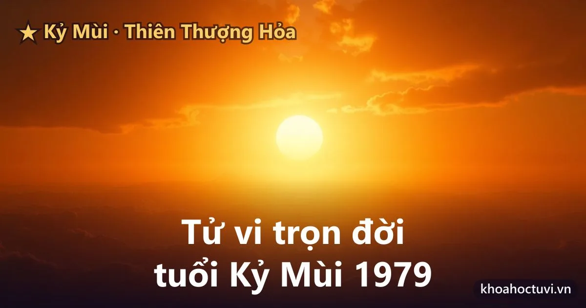 Tử vi trọn đời tuổi Kỷ Mùi 1979 — luận giải cả đời nam và nữ mạng, mệnh Thiên Thượng Hỏa