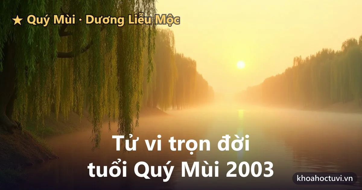 Tử vi trọn đời tuổi Quý Mùi 2003 — luận giải cả đời nam và nữ mạng, mệnh Dương Liễu Mộc