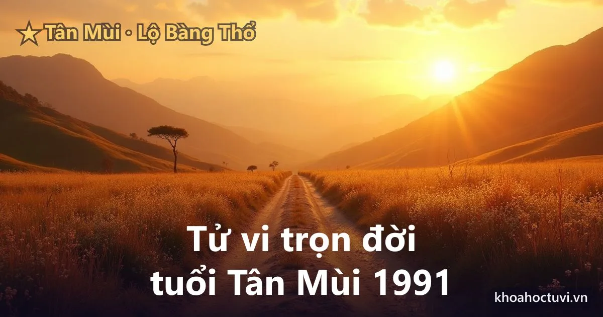 Tử vi trọn đời tuổi Tân Mùi 1991 — luận giải cả đời nam và nữ mạng, mệnh Lộ Bàng Thổ